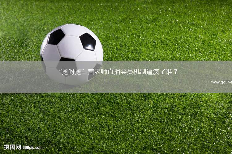 “挖呀挖”黄老师直播会员机制逼疯了谁？