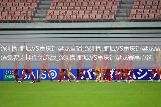 深圳新鹏城VS重庆铜梁龙直播_深圳新鹏城VS重庆铜梁龙高清免费无插件优选版_深圳新鹏城VS重庆铜梁龙赛事心选