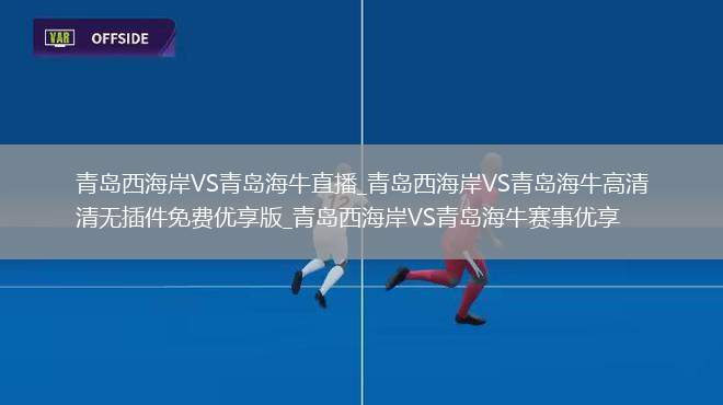 青岛西海岸VS青岛海牛直播_青岛西海岸VS青岛海牛高清无插件免费优享版_青岛西海岸VS青岛海牛赛事优享