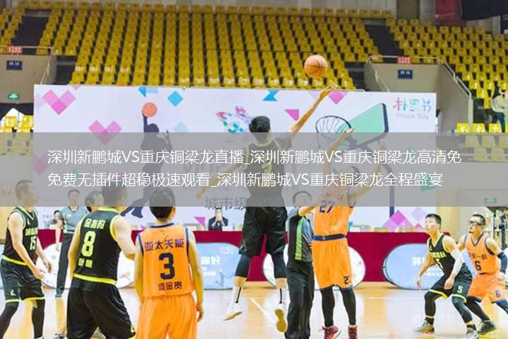 深圳新鹏城VS重庆铜梁龙直播_深圳新鹏城VS重庆铜梁龙高清免费无插件超稳极速观看_深圳新鹏城VS重庆铜梁龙全程盛宴