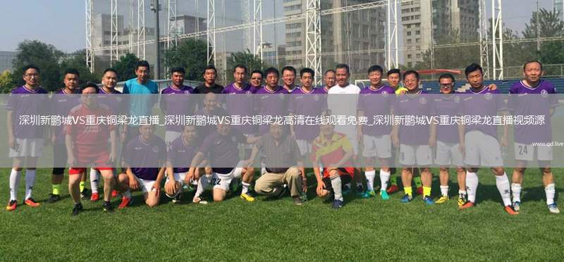 深圳新鹏城VS重庆铜梁龙直播_深圳新鹏城VS重庆铜梁龙高清在线观看免费_深圳新鹏城VS重庆铜梁龙直播视频源
